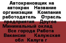 Автокрановщик на автокран › Название организации ­ Компания-работодатель › Отрасль предприятия ­ Другое › Минимальный оклад ­ 1 - Все города Работа » Вакансии   . Калужская обл.,Калуга г.